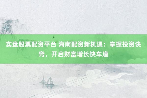 实盘股票配资平台 海南配资新机遇：掌握投资诀窍，开启财富增长快车道