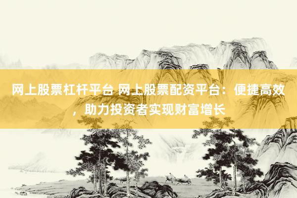 网上股票杠杆平台 网上股票配资平台：便捷高效，助力投资者实现财富增长