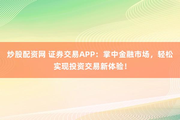炒股配资网 证券交易APP：掌中金融市场，轻松实现投资交易新体验！