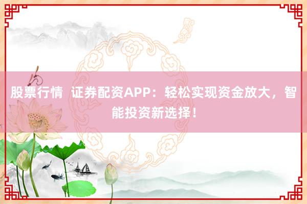 股票行情  证券配资APP：轻松实现资金放大，智能投资新选择！