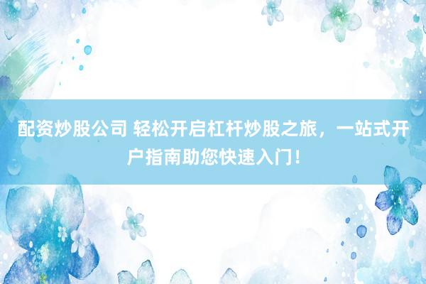 配资炒股公司 轻松开启杠杆炒股之旅，一站式开户指南助您快速入门！