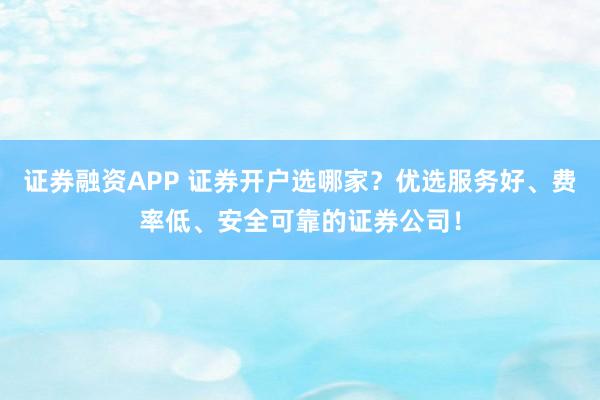 证券融资APP 证券开户选哪家？优选服务好、费率低、安全可靠的证券公司！
