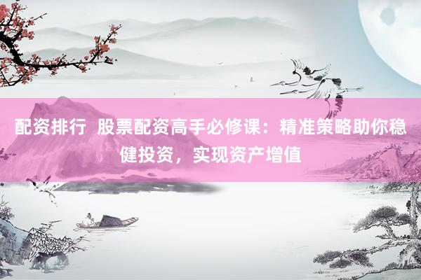 配资排行  股票配资高手必修课：精准策略助你稳健投资，实现资产增值