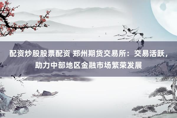 配资炒股股票配资 郑州期货交易所：交易活跃，助力中部地区金融市场繁荣发展