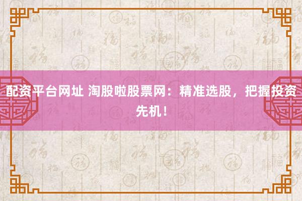 配资平台网址 淘股啦股票网：精准选股，把握投资先机！