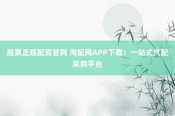 股票正规配资官网 淘配网APP下载：一站式汽配采购平台