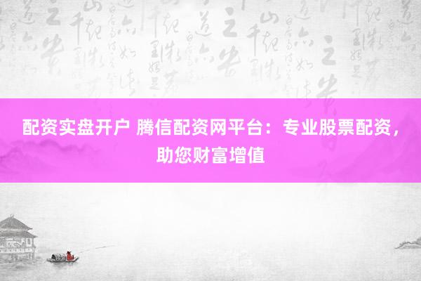配资实盘开户 腾信配资网平台：专业股票配资，助您财富增值