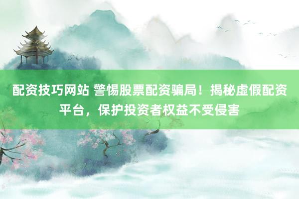 配资技巧网站 警惕股票配资骗局！揭秘虚假配资平台，保护投资者权益不受侵害