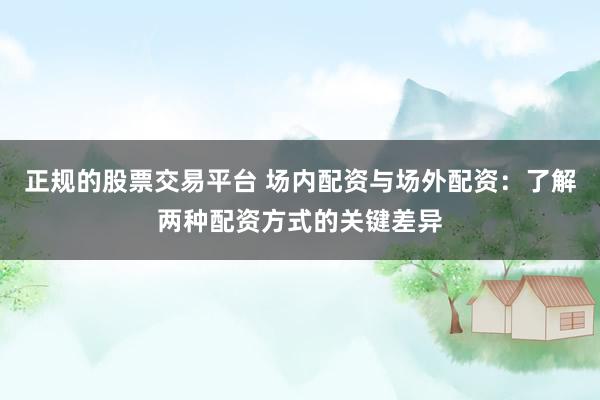 正规的股票交易平台 场内配资与场外配资：了解两种配资方式的关键差异