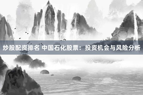 炒股配资排名 中国石化股票：投资机会与风险分析