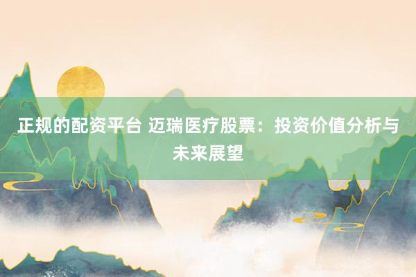 正规的配资平台 迈瑞医疗股票：投资价值分析与未来展望