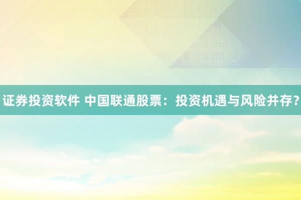 证券投资软件 中国联通股票：投资机遇与风险并存？