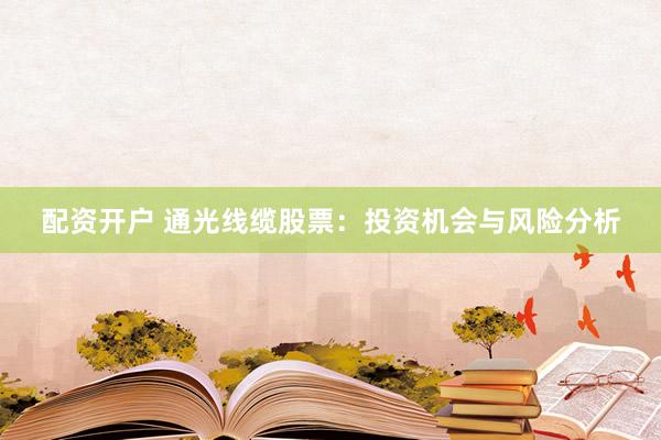 配资开户 通光线缆股票：投资机会与风险分析