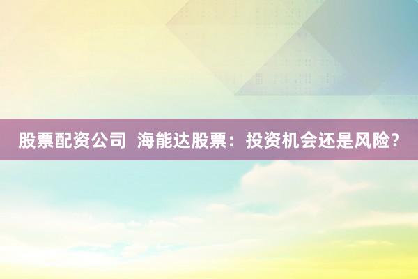 股票配资公司  海能达股票：投资机会还是风险？