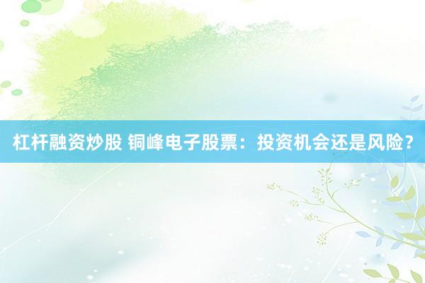 杠杆融资炒股 铜峰电子股票：投资机会还是风险？