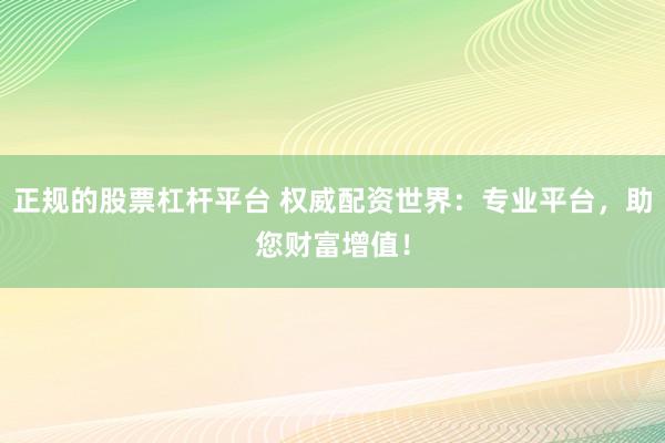 正规的股票杠杆平台 权威配资世界：专业平台，助您财富增值！