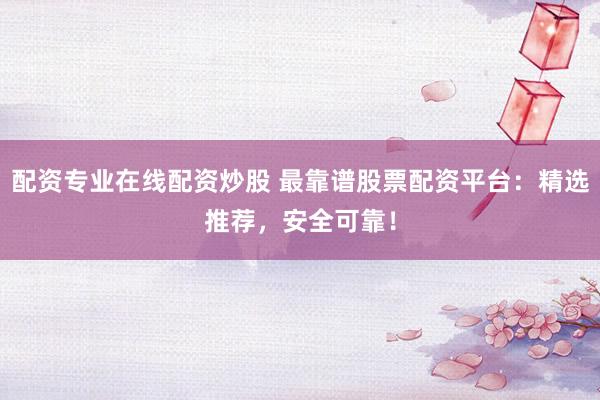 配资专业在线配资炒股 最靠谱股票配资平台：精选推荐，安全可靠！