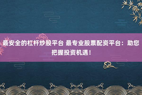 最安全的杠杆炒股平台 最专业股票配资平台：助您把握投资机遇！