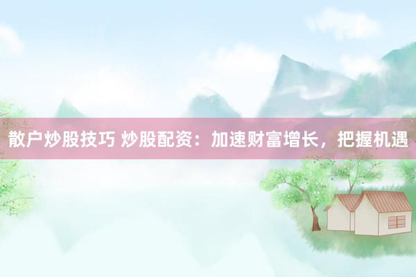 散户炒股技巧 炒股配资：加速财富增长，把握机遇
