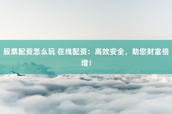 股票配资怎么玩 在线配资：高效安全，助您财富倍增！