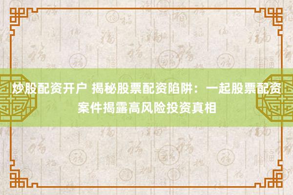 炒股配资开户 揭秘股票配资陷阱:一起股票配资案件揭露高风险投资真相