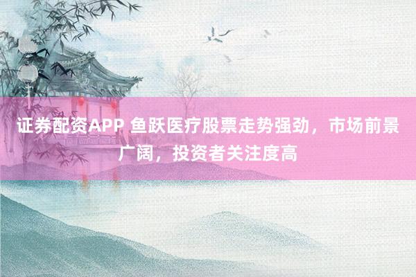 证券配资APP 鱼跃医疗股票走势强劲,市场前景广阔,投资者关注度高
