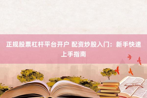 正规股票杠杆平台开户 配资炒股入门：新手快速上手指南