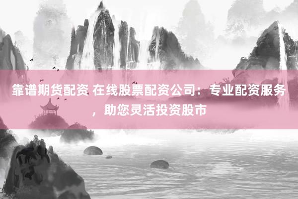 靠谱期货配资 在线股票配资公司：专业配资服务，助您灵活投资股市