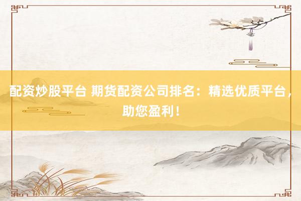 配资炒股平台 期货配资公司排名：精选优质平台，助您盈利！