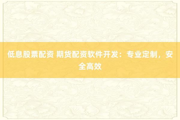 低息股票配资 期货配资软件开发：专业定制，安全高效