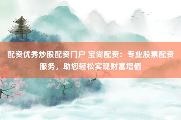 配资优秀炒股配资门户 宝尙配资:专业股票配资服务,助您轻松实现财富增值