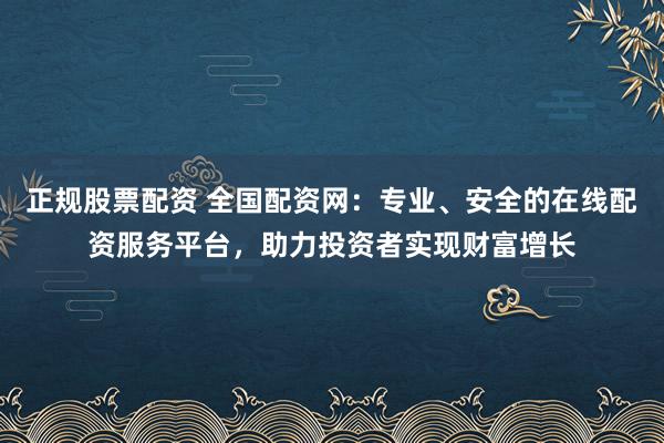 正规股票配资 全国配资网:专业、安全的在线配资服务平台,助力投资者实现财富增长