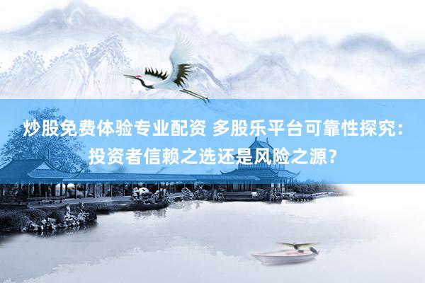 炒股免费体验专业配资 多股乐平台可靠性探究：投资者信赖之选还是风险之源？