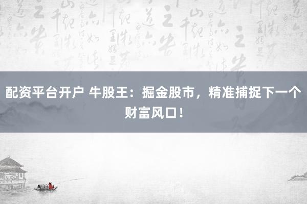 配资平台开户 牛股王：掘金股市，精准捕捉下一个财富风口！