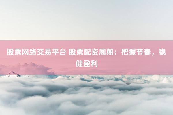 股票网络交易平台 股票配资周期:把握节奏,稳健盈利