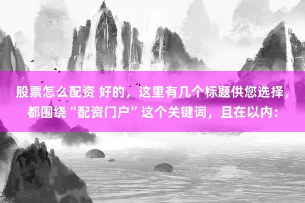 股票怎么配资 好的，这里有几个标题供您选择，都围绕“配资门户”这个关键词，且在以内：