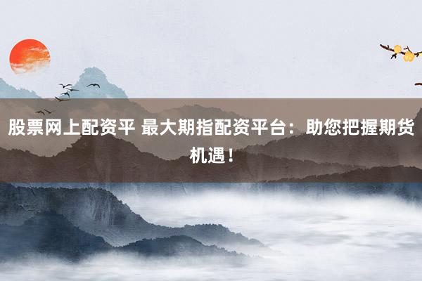 股票网上配资平 最大期指配资平台:助您把握期货机遇!