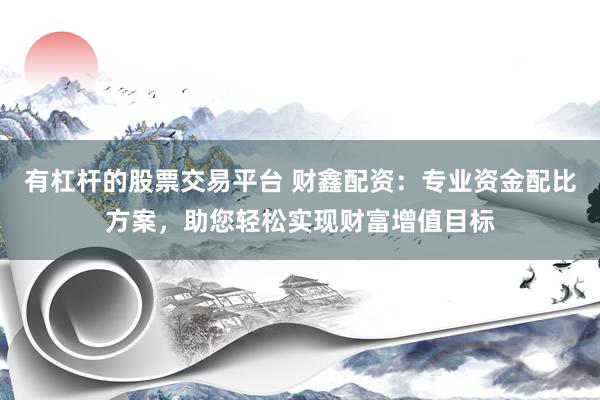 有杠杆的股票交易平台 财鑫配资:专业资金配比方案,助您轻松实现财富增值目标