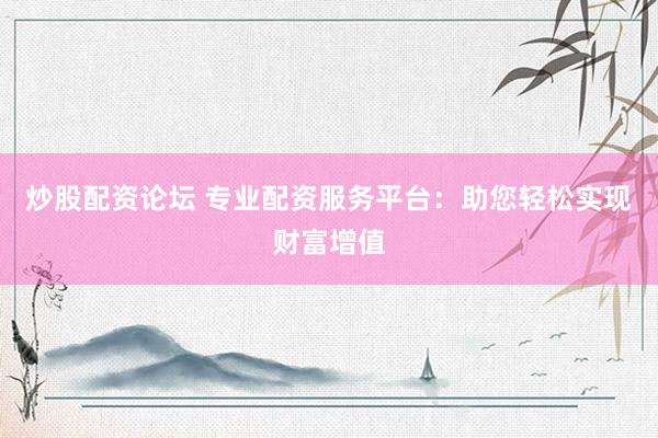炒股配资论坛 专业配资服务平台:助您轻松实现财富增值