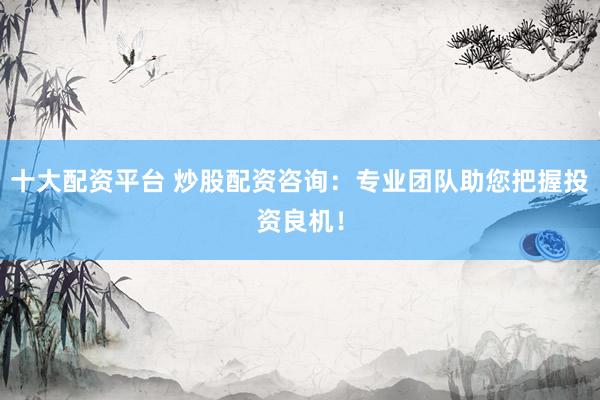 十大配资平台 炒股配资咨询:专业团队助您把握投资良机!