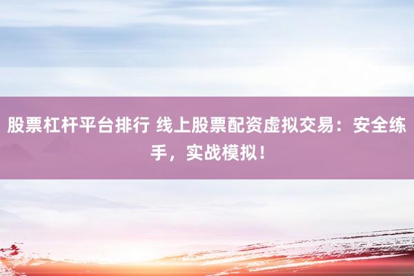 股票杠杆平台排行 线上股票配资虚拟交易:安全练手,实战模拟!