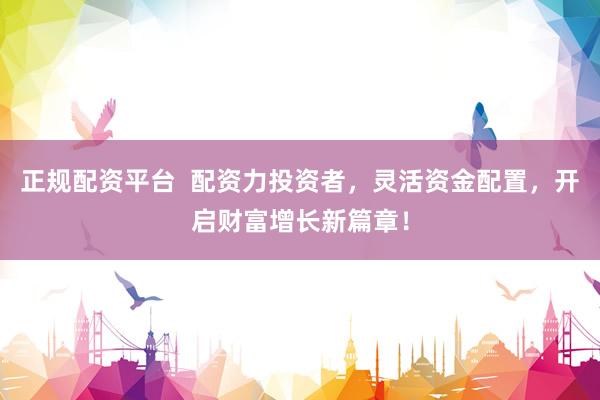 正规配资平台 配资力投资者,灵活资金配置,开启财富增长新篇章!