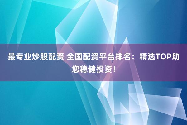 最专业炒股配资 全国配资平台排名:精选TOP助您稳健投资!