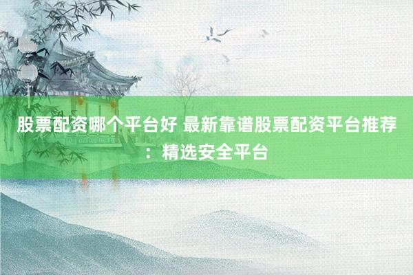 股票配资哪个平台好 最新靠谱股票配资平台推荐：精选安全平台