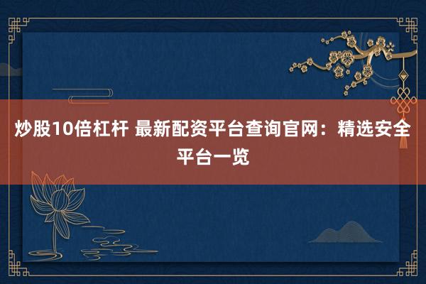 炒股10倍杠杆 最新配资平台查询官网：精选安全平台一览
