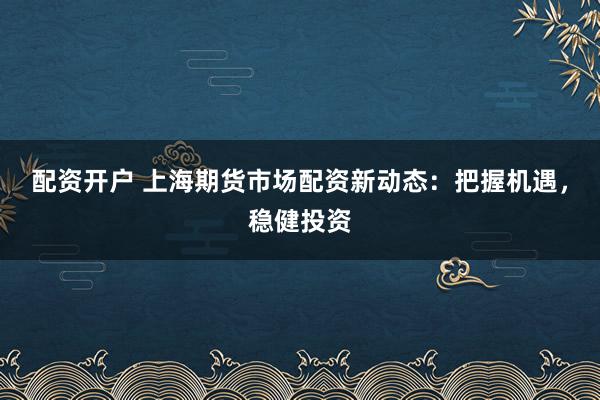 配资开户 上海期货市场配资新动态:把握机遇,稳健投资