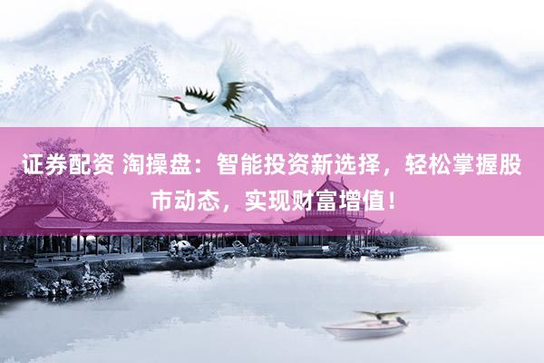 证券配资 淘操盘:智能投资新选择,轻松掌握股市动态,实现财富增值!