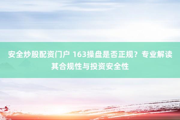安全炒股配资门户 163操盘是否正规?专业解读其合规性与投资安全性