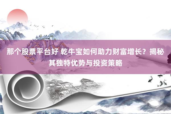 那个股票平台好 乾牛宝如何助力财富增长?揭秘其独特优势与投资策略