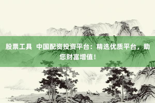 股票工具  中国配资投资平台：精选优质平台，助您财富增值！